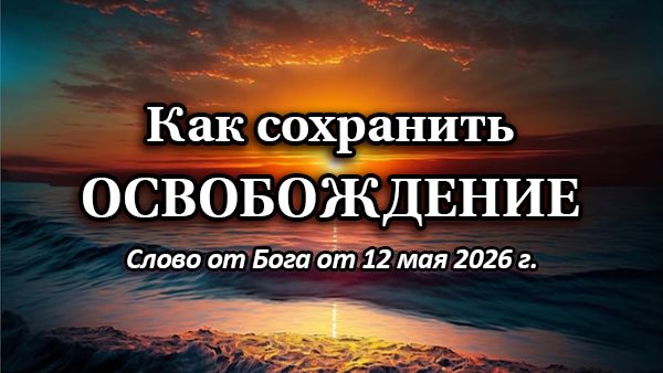 Как сохранить освобождение. (Слово от Бога от 12 мая 2026 г.)