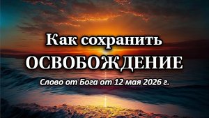 Как сохранить освобождение. (Слово от Бога от 12 мая 2026 г.)