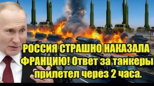 РОССИЯ СТРАШНО НАКАЗАЛА ФРАНЦИЮ! Ответ за танкеры прилетел через 2 часа.