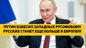 ПУТИН ВЗБЕСИЛ ЗАПАДНЫХ РУСОФОБОВ!!! РУССКИХ СТАНЕТ ЕЩЕ БОЛЬШЕ В ЕВРОПЕ!!!