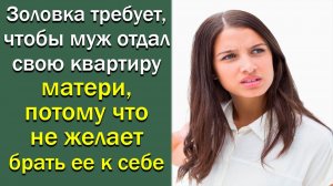 Золовка требует, чтобы муж отдал свою квартиру матери, потому что не желает брать ее к себе