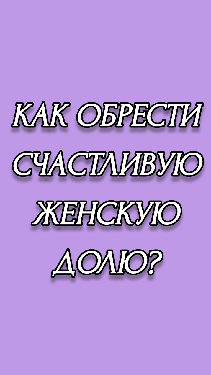 КАК ОБРЕСТИ СЧАСТЛИВУЮ ЖЕНСКУЮ ДОЛЮ?
