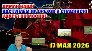 Лиман наш!? Наступаем на Орехов и Славянск! Удары по Москве... 17 мая 2026