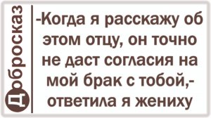 -Когда я расскажу об этом отцу, он точно не даст согласия на мой брак с тобой,- ответила я жениху