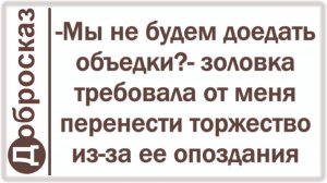 -Мы не будем доедать объедки?- золовка требовала от меня перенести торжество из-за ее опоздания