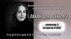 65 встреча (семинар 3 встреча 4) «Лакан для всех 24/7», ведущая Ксения Каган-Левинская