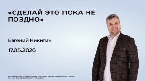 Евгений Никитин,17.05.26г., «Сделай это пока не поздно»