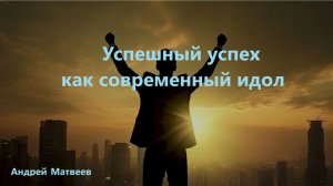 Андрей Матвеев. Проповедь: «Успешный успех как современный идол».