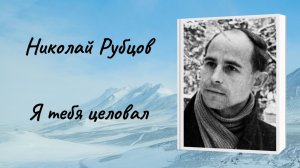 Николай Рубцов «Я тебя целовал»
