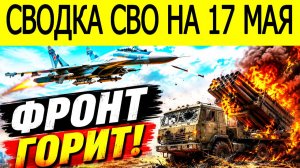 Новости СВО на сегодня 17 мая. Боевые действия. Россия-Украина. Фронтовые сводки на 17.05.2026