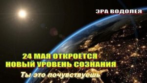 24 МАЯ ОТКРОЕТСЯ НОВЫЙ УРОВЕНЬ СОЗНАНИЯ