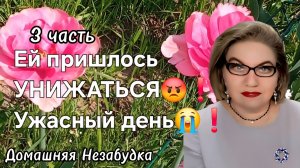 3 часть. Ей пришлось УНИЖАТЬСЯ😱❗️Ужасный день😭❗️