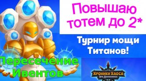 Хроники Хаоса Турнир Мощи Титанов 1 день Пересечение ивентов  Повышаю Звездность Тотема