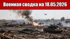 «ВС РФ дожимают противника на Запорожском фронте!»: Военная сводка с фронта СВО на 18.05.2026