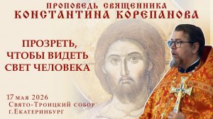 Прозреть, чтобы видеть свет человека. Проповедь о. Константина Корепанова в Неделю 6-ю по Пасхе