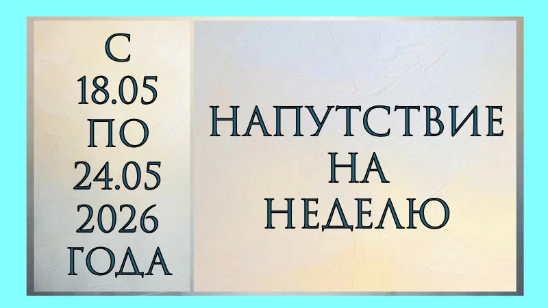 НАПУТСТВИЕ НА НЕДЕЛЮ С 18.05 ПО 24.05.2026 ГОДА