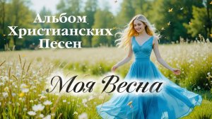 Альбом Христианских песен «МОЯ ВЕСНА»