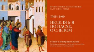 Утреня и изобразительные на русском языке. Неделя 6-я по Пасхе, о слепом, 17 мая 2026