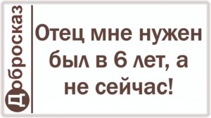 Отец мне нужен был в 6 лет, а не сейчас!