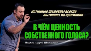 Истинные шедевры всегда вытекают из оригинала. В чём ценность собственного голоса?Пастор А.Шаповалов