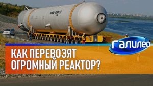 Галилео ☢ Как перевозят огромный реактор?