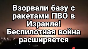 ВЗОРВАЛИ БАЗУ С РАКЕТАМИ ПВО В ИЗРАИЛЕ БЕСПИЛОТНАЯ ВОЙНА РАСШИРЯЕТСЯ