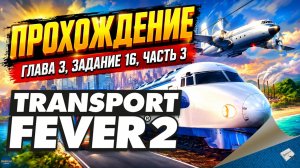 TRANSPORT FEVER 2. ПРОХОЖДЕНИЕ - ГЛАВА 3, ЗАДАНИЕ 16, ЧАСТЬ 3