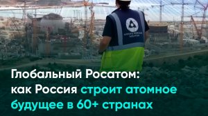 Глобальный Росатом: как Россия строит атомное будущее в 60+ странах