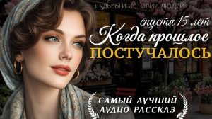 КОГДА ПРОШЛОЕ ПОСТУЧАЛОСЬ» — История женщины о любви, предательстве и встрече