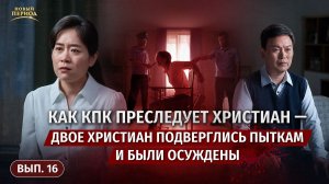 Вып. 16. Как КПК преследует христиан — Двое христиан подверглись пыткам и были осуждены
