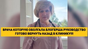 ВРАЧА КОТОРУЮ ОБОЛГАЛА БЛОГЕРША РУКОВОДСТВО ГОТОВО ВЕРНУТЬ НАЗАД В КЛИНИКУ!!!