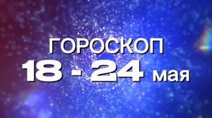 Гороскоп на неделю 18 -24 мая (Овен-Дева)