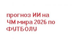 прогноз ИИ на ЧМ мира 2026 по ФУТБОЛУ