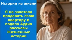 Истории из жизни. Я не захотела продавать свою квартиру и подала Аудио рассказы Жизненные истории
