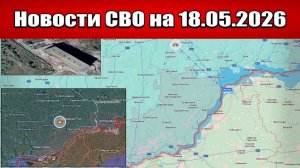 Последние новости с фронта СВО и карта боевых действий на Украине сегодня 18.05.2026