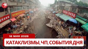 Новости Сегодня 18.05.2026 Катаклизмы за сегодня, ЧП, События дня | Китай Россия США Индия Европа