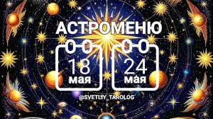 🔮 АСТРОМЕНЮ с 18 по 24 мая 2026 года 🔮