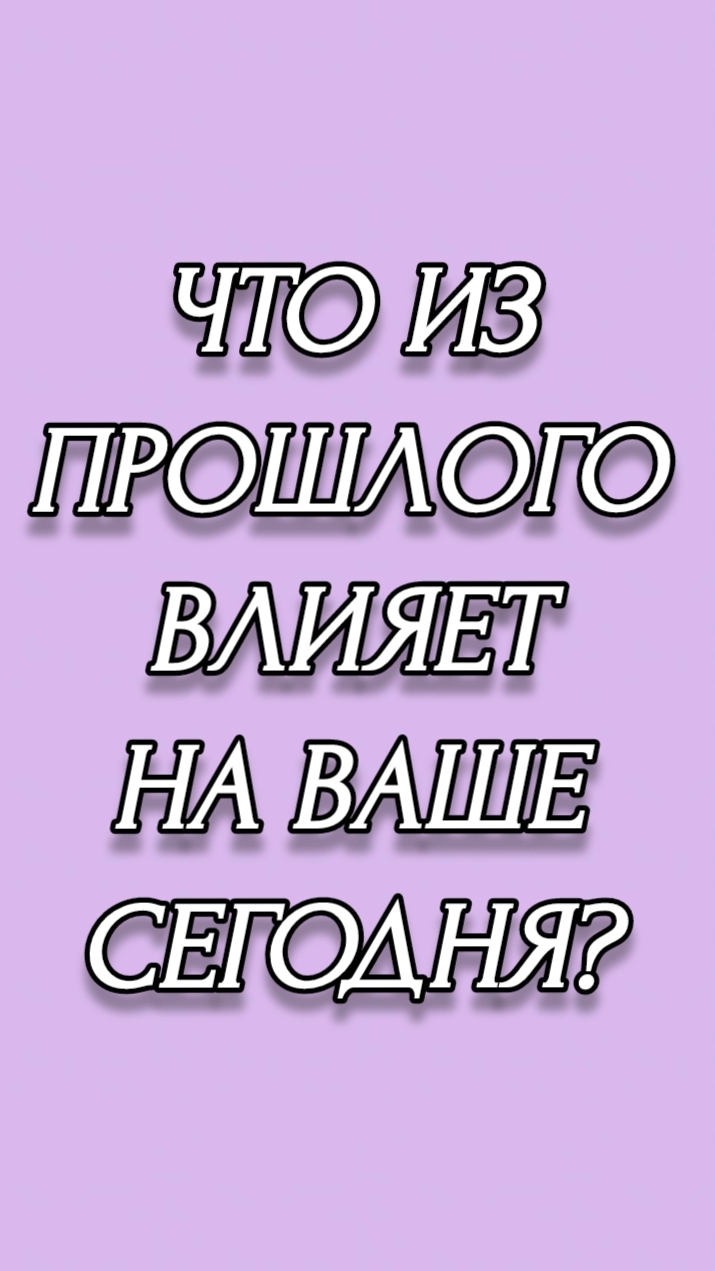 ЧТО ИЗ ПРОШЛОГО ВЛИЯЕТ НА ВАШЕ СЕГОДНЯ?