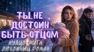 ТЫ НЕ ДОСТОИН БЫТЬ ОТЦОМ: СЛУШАТЬ АУДИОКНИГА ЛЮБОВНЫЙ РОМАН