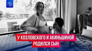 У Данилы Козловского и Оксаны Акиньшиной родился сын