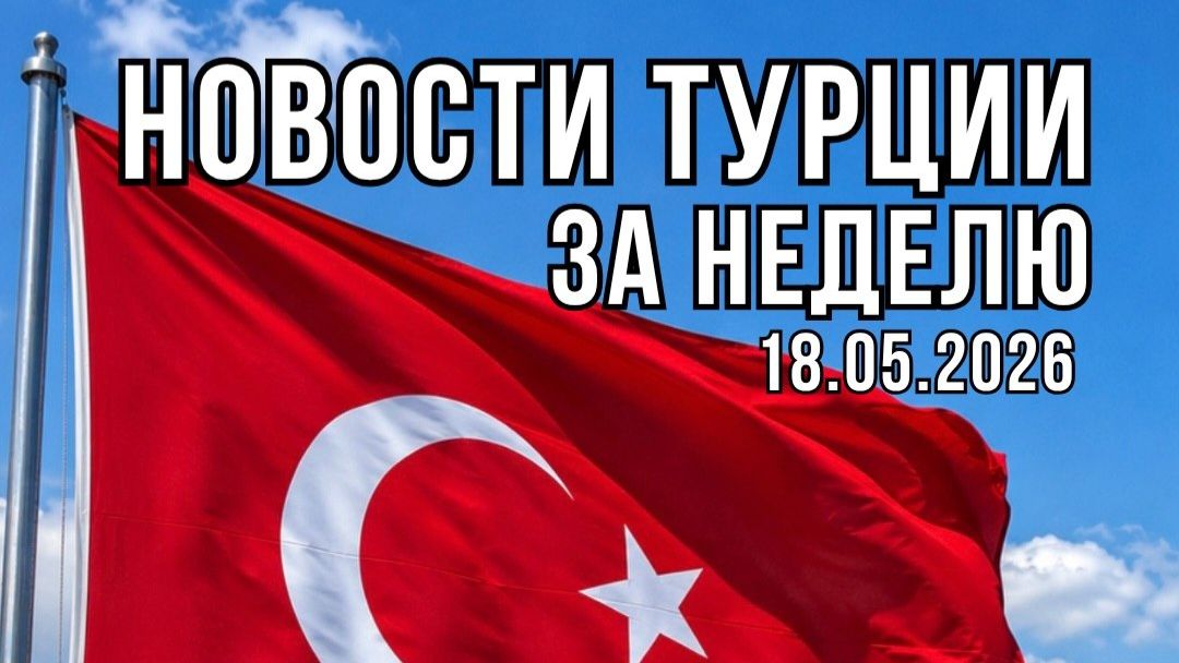 НОВОСТИ ТУРЦИИ ЗА НЕДЕЛЮ 18.05.2026. ТУРЦИЯ 2026. #alannyasg #турция #новости
