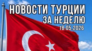 НОВОСТИ ТУРЦИИ ЗА НЕДЕЛЮ 18.05.2026. ТУРЦИЯ 2026. #alannyasg #турция #новости