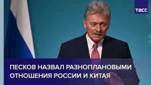 Песков назвал разноплановыми отношения России и Китая