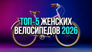 ТОП‑5 женских велосипедов 2026: выбираем лучшее по цене и комфорту