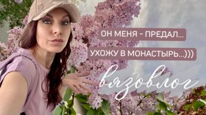 ВЯЗОВЛОГ: Он меня ПРЕДАЛ! УХОЖУ в монастырь… Но, есть и хорошие новости)))