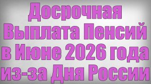 Досрочная Выплата Пенсий в Июне 2026 года из-за Дня России