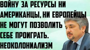 Ищенко: Войну за ресурсы ни американцы,ни европейцы не могут позволить себе проиграть.Неоколониализм