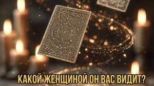 ТАРО РАСКЛАД. КАКОЙ ЖЕНЩИНОЙ ОН ВАС ВИДИТ?