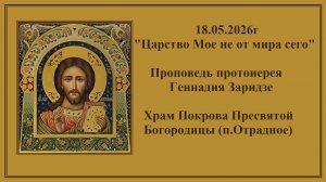 18.05.2026г «Царство Мое не от мира сего«Проповедь протоиерея Геннадия Заридзе