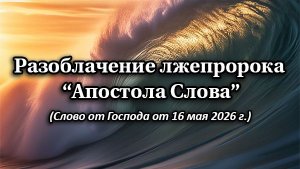 Разоблачение лжепророка «Апостола Слова» (слово от Бога от 16 мая 2026 г.)